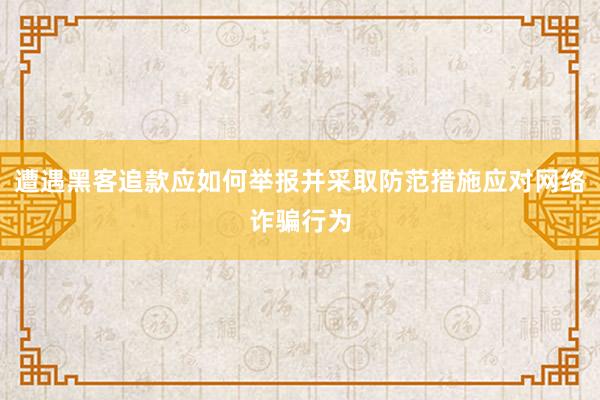 遭遇黑客追款应如何举报并采取防范措施应对网络诈骗行为