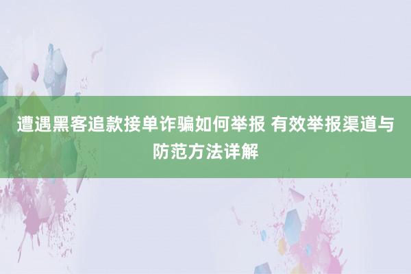 遭遇黑客追款接单诈骗如何举报 有效举报渠道与防范方法详解