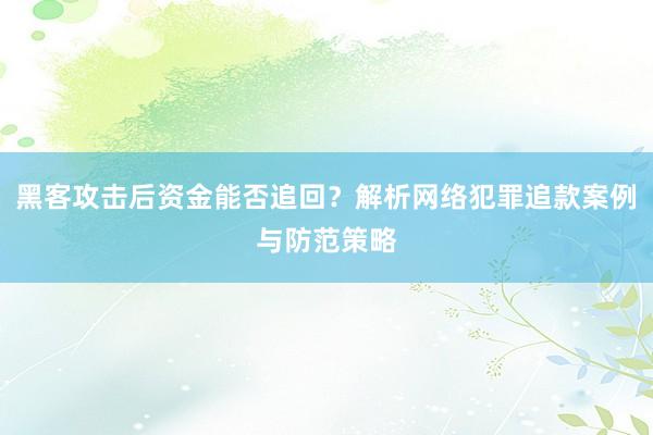 黑客攻击后资金能否追回？解析网络犯罪追款案例与防范策略