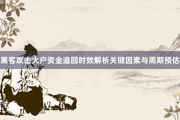黑客攻击大户资金追回时效解析关键因素与周期预估