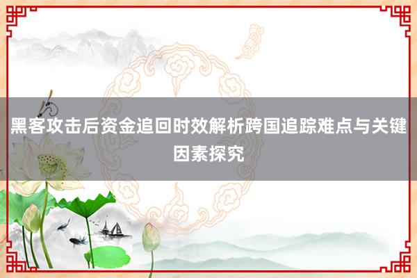 黑客攻击后资金追回时效解析跨国追踪难点与关键因素探究