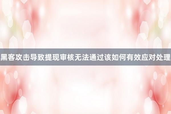 黑客攻击导致提现审核无法通过该如何有效应对处理