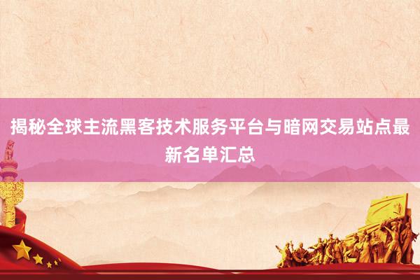 揭秘全球主流黑客技术服务平台与暗网交易站点最新名单汇总