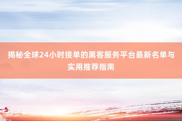 揭秘全球24小时接单的黑客服务平台最新名单与实用推荐指南