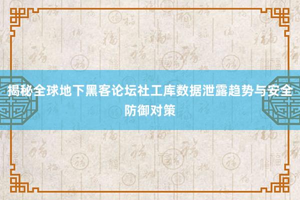 揭秘全球地下黑客论坛社工库数据泄露趋势与安全防御对策