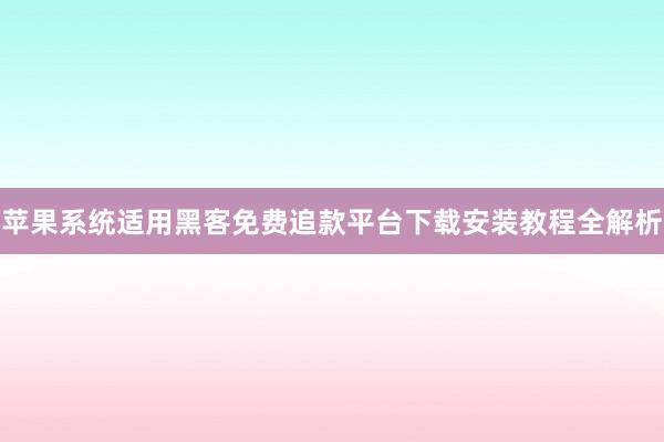 苹果系统适用黑客免费追款平台下载安装教程全解析
