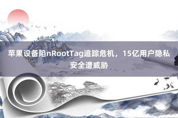 苹果设备陷nRootTag追踪危机，15亿用户隐私安全遭威胁
