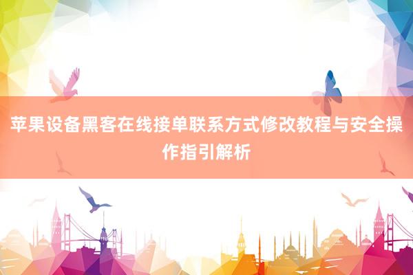 苹果设备黑客在线接单联系方式修改教程与安全操作指引解析