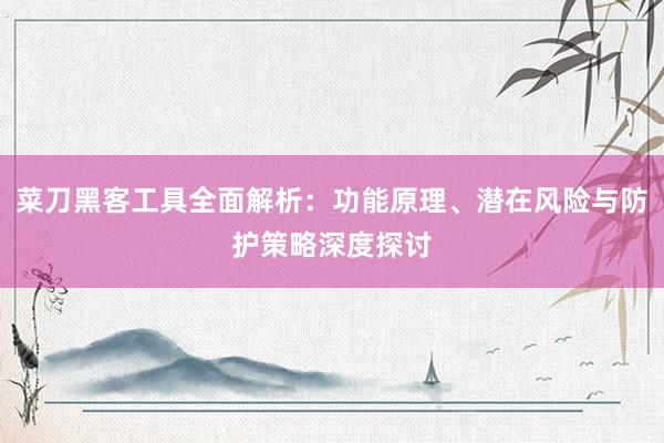 菜刀黑客工具全面解析：功能原理、潜在风险与防护策略深度探讨