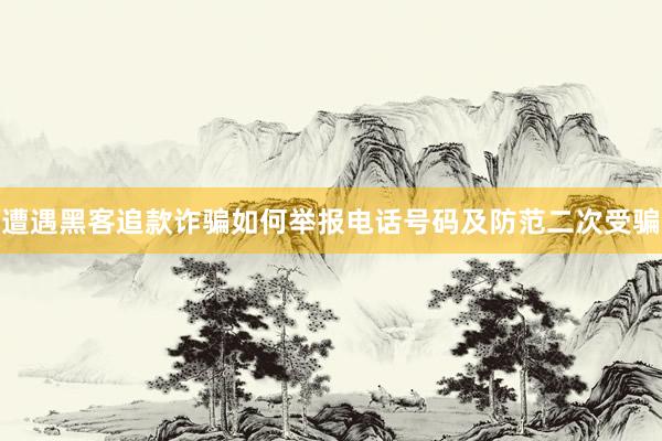 遭遇黑客追款诈骗如何举报电话号码及防范二次受骗