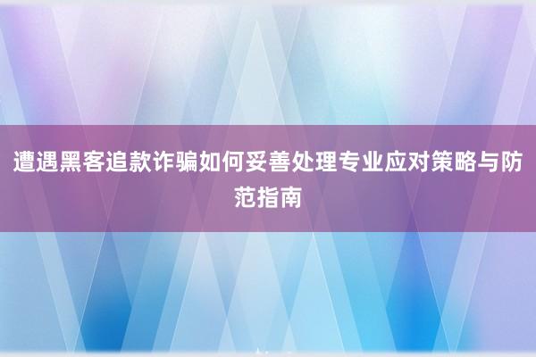 遭遇黑客追款诈骗如何妥善处理专业应对策略与防范指南