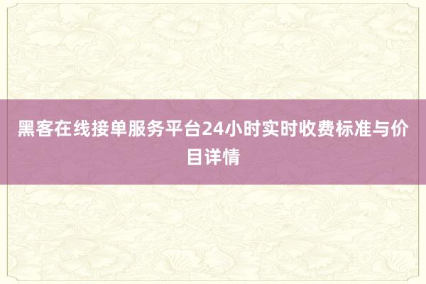 黑客在线接单服务平台24小时实时收费标准与价目详情