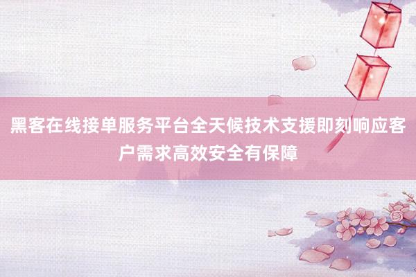黑客在线接单服务平台全天候技术支援即刻响应客户需求高效安全有保障