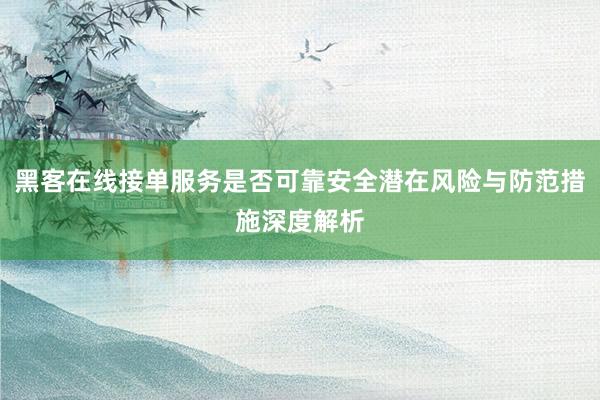 黑客在线接单服务是否可靠安全潜在风险与防范措施深度解析