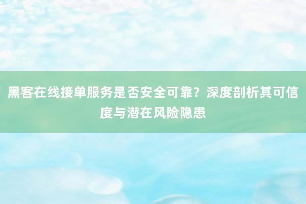 黑客在线接单服务是否安全可靠？深度剖析其可信度与潜在风险隐患