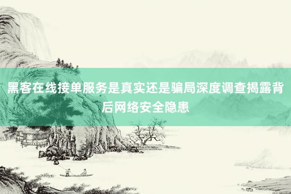 黑客在线接单服务是真实还是骗局深度调查揭露背后网络安全隐患