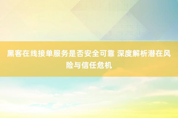 黑客在线接单服务是否安全可靠 深度解析潜在风险与信任危机