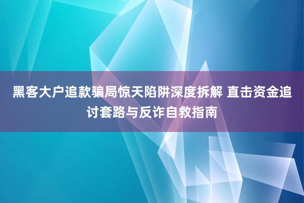 黑客大户追款骗局惊天陷阱深度拆解 直击资金追讨套路与反诈自救指南