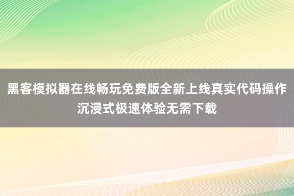 黑客模拟器在线畅玩免费版全新上线真实代码操作沉浸式极速体验无需下载