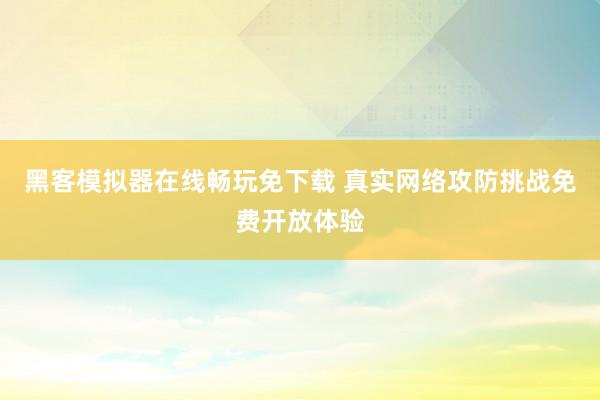 黑客模拟器在线畅玩免下载 真实网络攻防挑战免费开放体验
