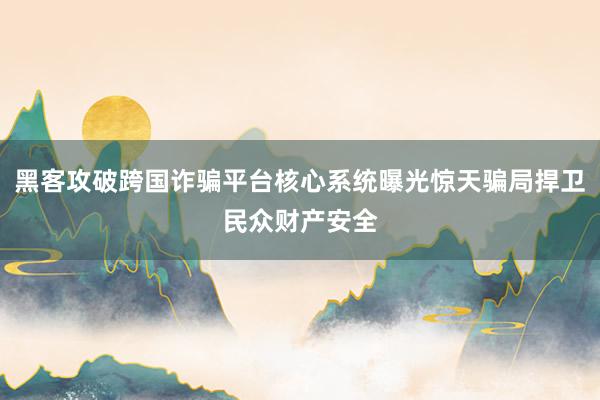 黑客攻破跨国诈骗平台核心系统曝光惊天骗局捍卫民众财产安全