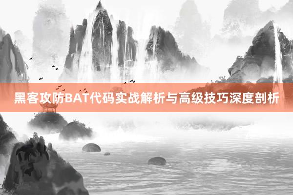 黑客攻防BAT代码实战解析与高级技巧深度剖析