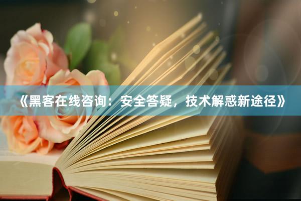 《黑客在线咨询：安全答疑，技术解惑新途径》