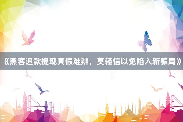 《黑客追款提现真假难辨，莫轻信以免陷入新骗局》