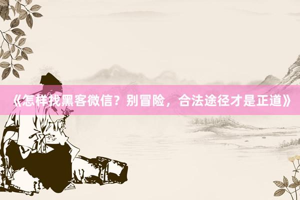 《怎样找黑客微信？别冒险，合法途径才是正道》