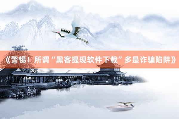 《警惕！所谓“黑客提现软件下载”多是诈骗陷阱》