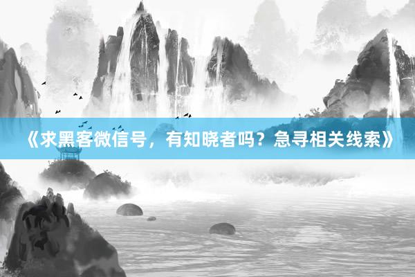 《求黑客微信号，有知晓者吗？急寻相关线索》